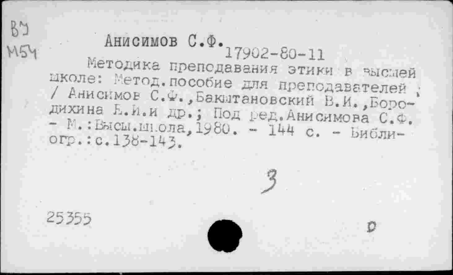 ﻿Анисимов С.Ф.
Mon,	17902-80-11
°ДИКа преп£Дава«ия этики в высмей / Ани^моГс о°С?бИе ЛЛЯ преп°лаветелей /АНИСИМОВ C.W.,Бакытановский В.И..Бопп-ди^н,а Е**1,и	g0«** Ред. Анисимова с‘.Ф.
о^:.:^“Й^’1960- - 1W с- - ьибли-
25^55